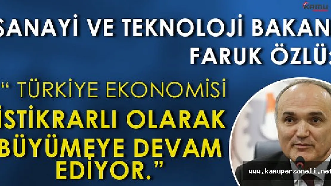 Sanayi ve Teknoloji Bakanı Faruk Özlü: " Türkiye ekonomisi istikrarlı bir şekilde büyüyor. "