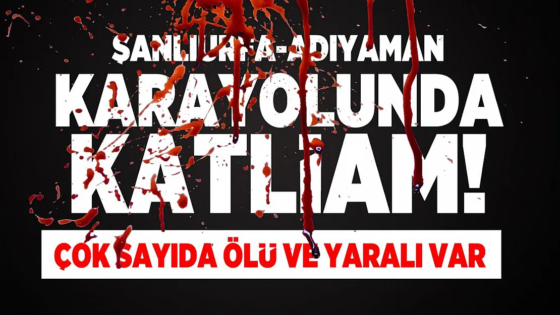 Şanlıurfa-Adıyaman karayolunda katliam! Çok sayıda ölü ve yaralı var