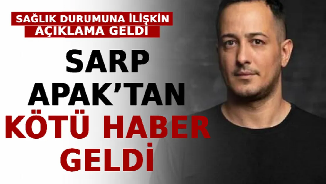 Sarp Apak'tan Kötü Haber Geldi! Sağlık Durumuna İlişkin Açıklama Geldi