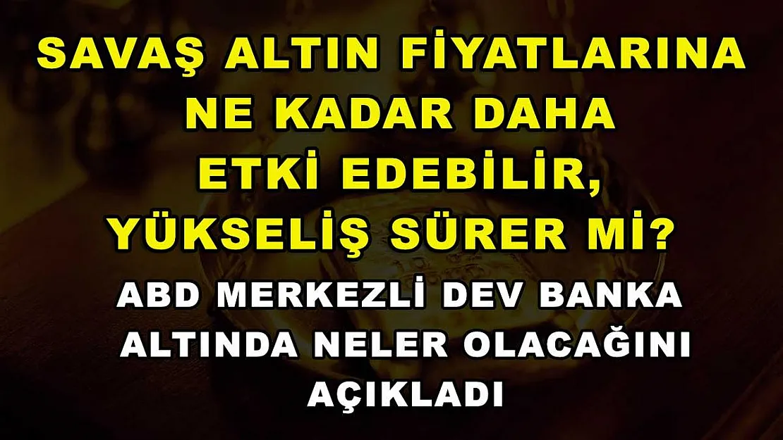 Savaş altın fiyatlarına ne kadar daha etki edebilir, yükseliş sürer mi? ABD merkezli dev banka altında neler olacağını açıkladı