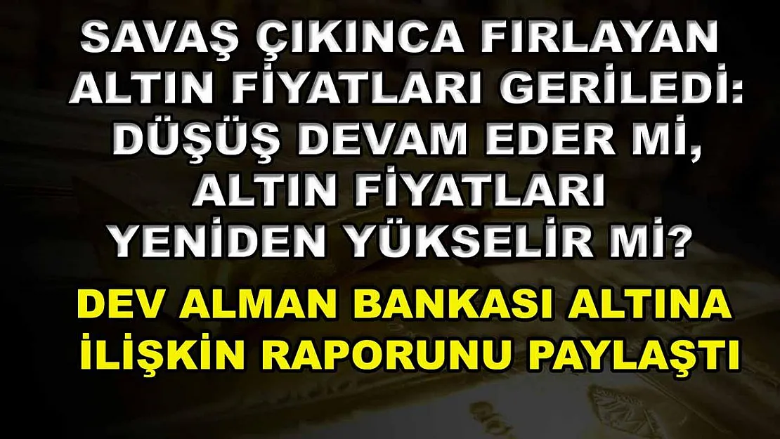 Savaş çıkınca fırlayan altın fiyatları geriledi: Düşüş devam eder mi, altın fiyatları yeniden yükselir mi? Dev Alman bankası altına ilişkin raporunu paylaştı