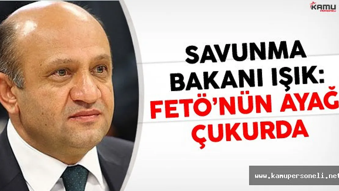 Savunma Bakanı Işık: FETÖ'nün Ayağı Çukurda