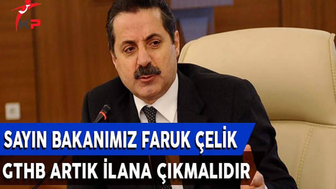 Sayın Bakanımız Faruk Çelik, GTHB Artık İlana Çıkmalıdır