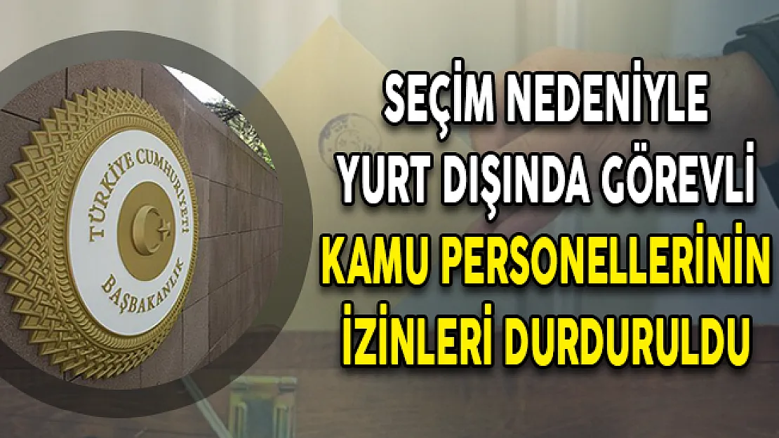 Seçim Nedeniyle Yurt Dışında Görevli Kamu Personellerinin İzinleri Durduruldu