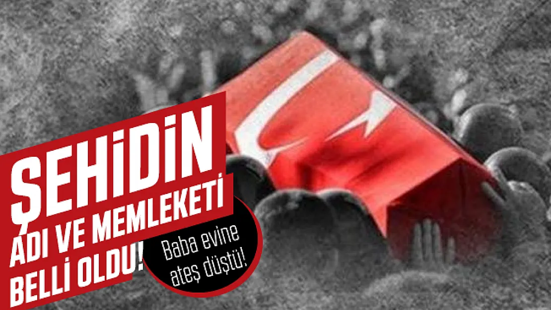 Şehidin adı ve memleketi belli oldu: Baba evine ateş düştü!