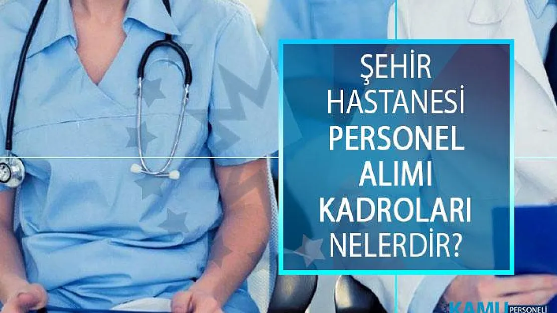 Şehir Hastanesi Personel Alımı Kadroları Nelerdir? Şehir Hastaneleri Memur ve İşçi Alımı Başvuru Şartları