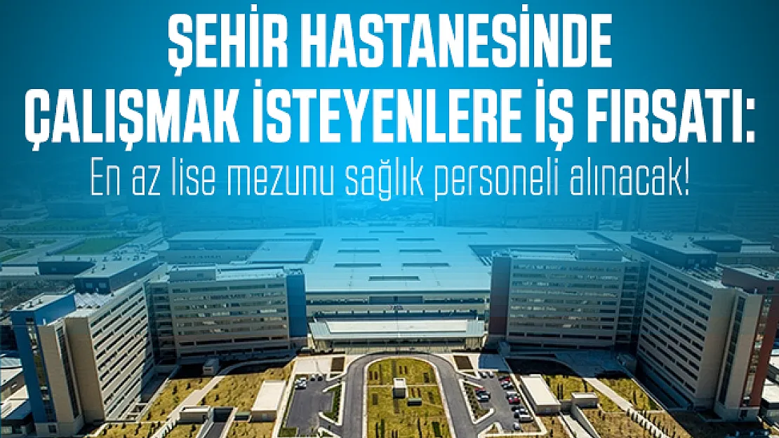 Şehir Hastanesinde çalışmak isteyenlere iş fırsatı: En az lise mezunu sağlık personeli alınacak!