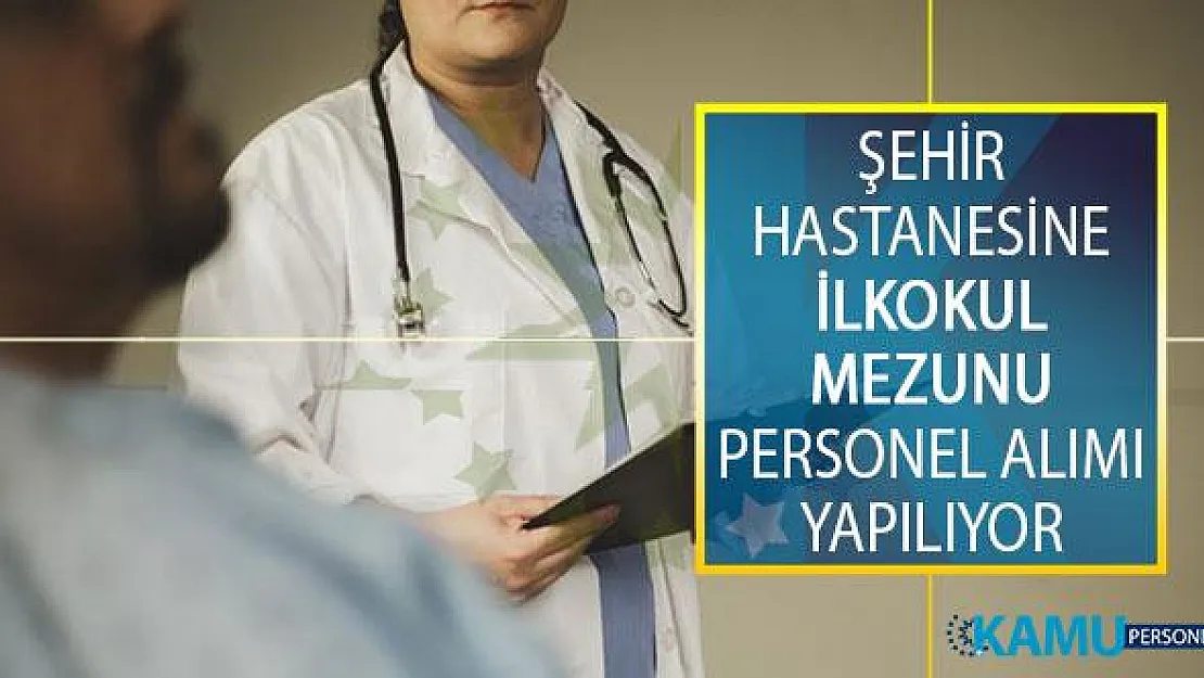 Şehir Hastanesinde İstihdam Edilmek Üzere İlkokul Mezunu Tam Zamanlı Personel Alımı İş İlanı İŞKUR'da Yayımlandı