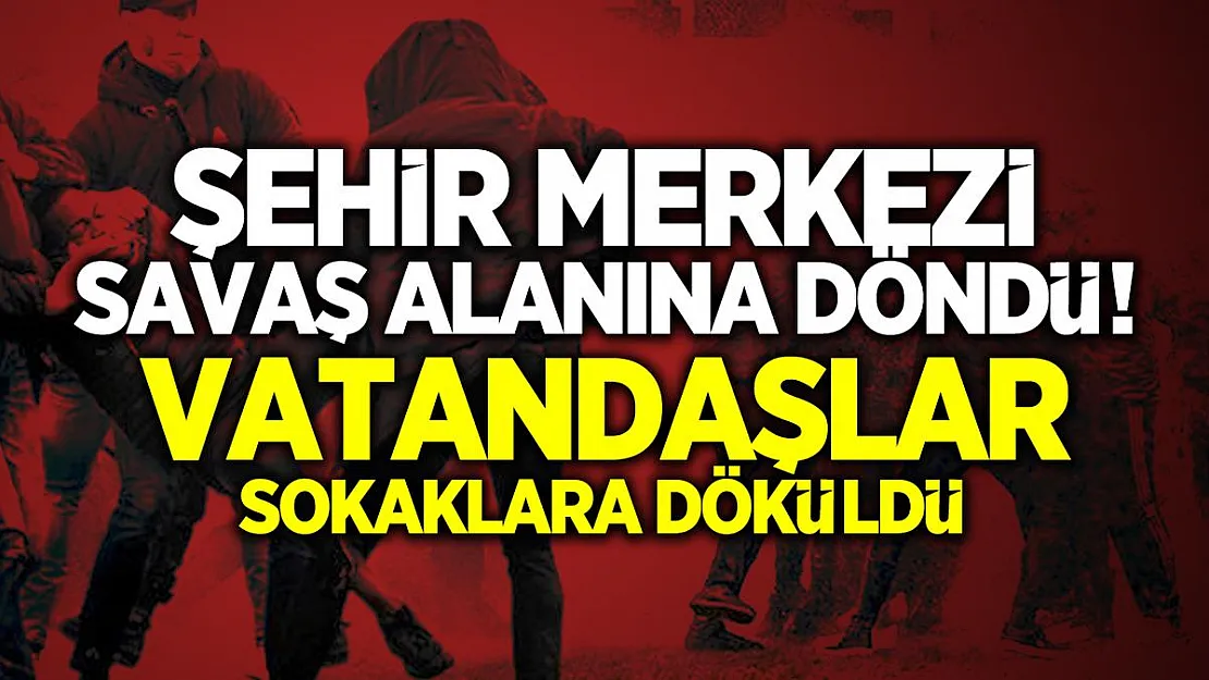 Şehir merkezi savaş alanına döndü! Vatandaşlar sokaklara döküldü