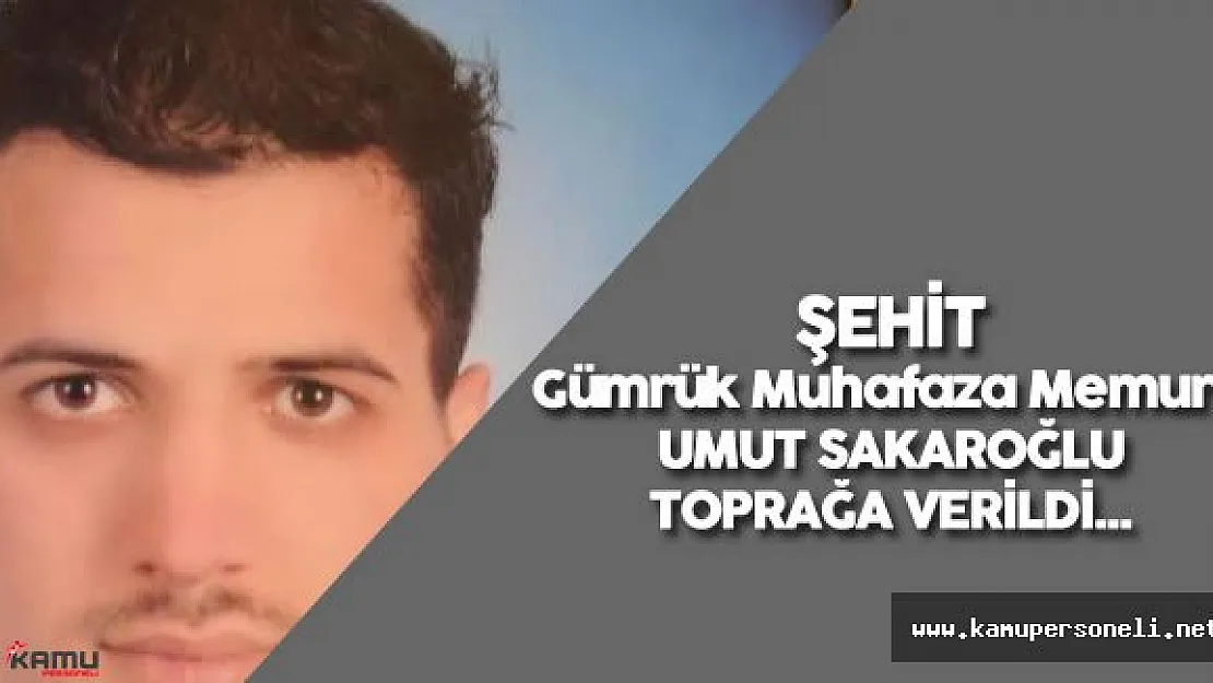 Şehit Gümrük Muhafaza Memuru Umut Sakaroğlu Toprağa Verildi