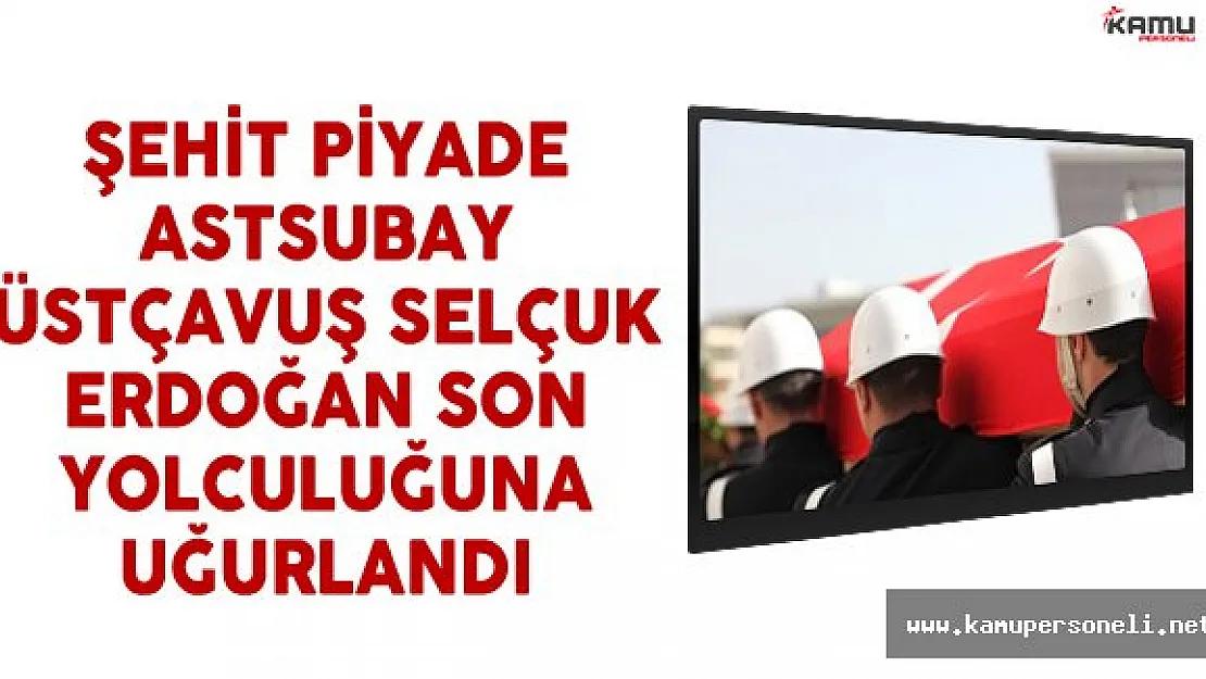 Şehit Piyade Astsubay Üstçavuş Selçuk Erdoğan Son Yolculuğuna Uğurlandı