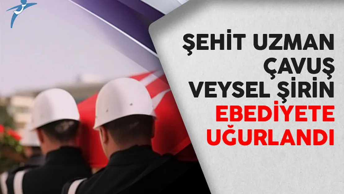 Şehit Uzman Çavuş Veysel Şirin Ebediyete Uğurlandı