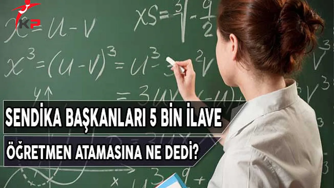 Sendika Başkanları 5 Bin İlave Öğretmen Atamasına Ne Dedi?
