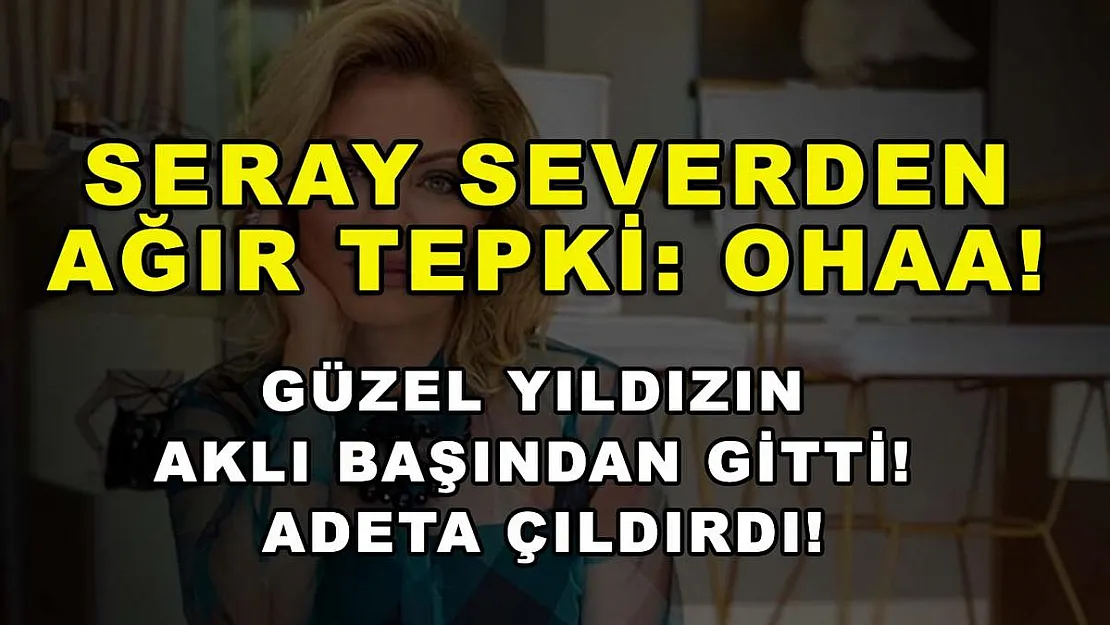 Seray Severden ağır tepki: Ohaa! Güzel yıldızın aklı başından gitti! Adeta çıldırdı!