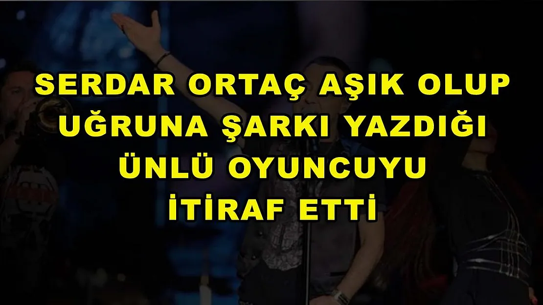 Serdar Ortaç aşık olup uğruna şarkı yazdığı ünlü oyuncuyu itiraf etti