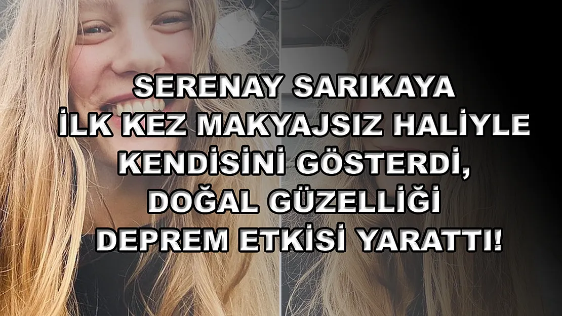Serenay Sarıkaya ilk kez makyajsız haliyle kendisini gösterdi, doğal güzelliği deprem etkisi yarattı!