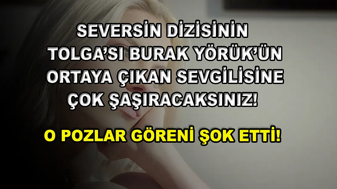 Seversin dizisinin Tolga'sı Burak Yörük'ün ortaya çıkan sevgilisine çok şaşıracaksınız! O pozlar göreni şok etti!