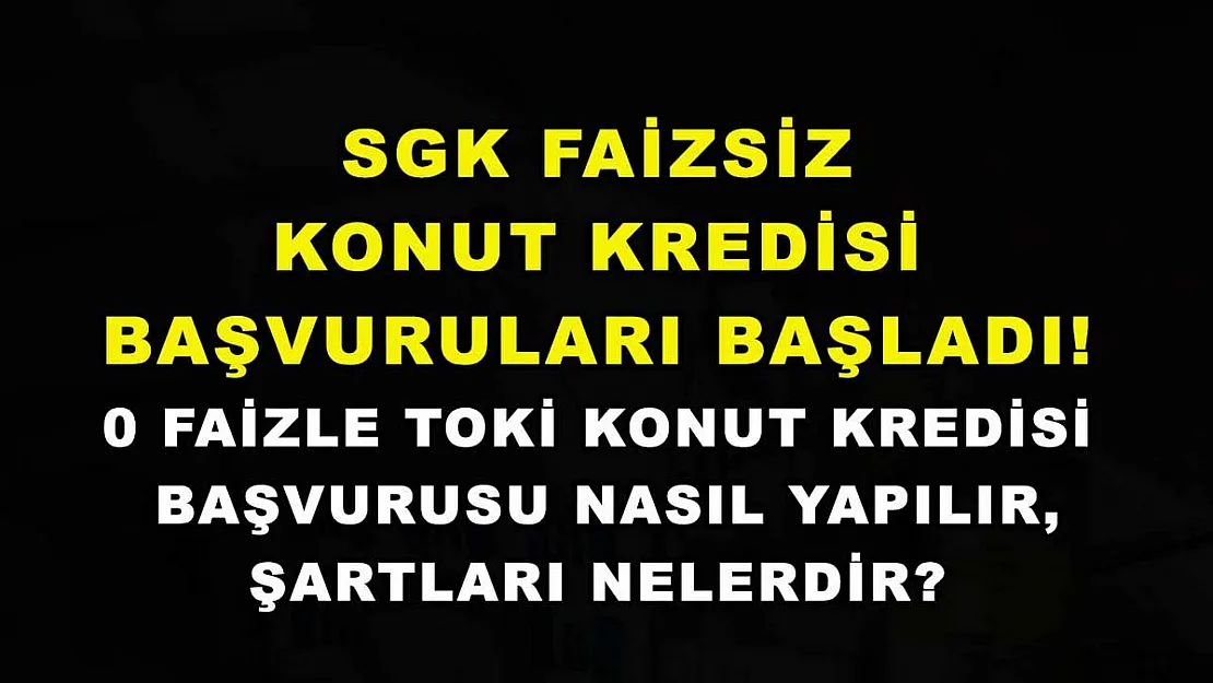 SGK faizsiz konut kredisi başvuruları başladı! 0 faizle TOKİ konut kredisi başvurusu nasıl yapılır, şartları nelerdir?