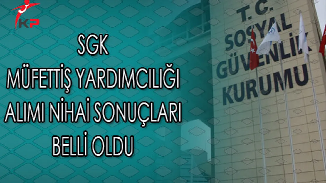SGK Müfettiş Yardımcılığı Alımı Nihai Sonuçları Belli Oldu