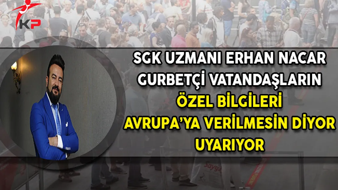SGK Uzmanı Erhan Nacar Gurbetçi Vatandaşların Özel Bilgileri Avrupa'ya Verilmesin Diyor Uyarıyor !