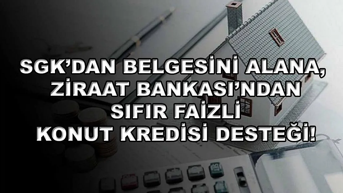 SGK'dan belgesini alana, Ziraat Bankası'ndan sıfır faizli konut kredisi desteği!