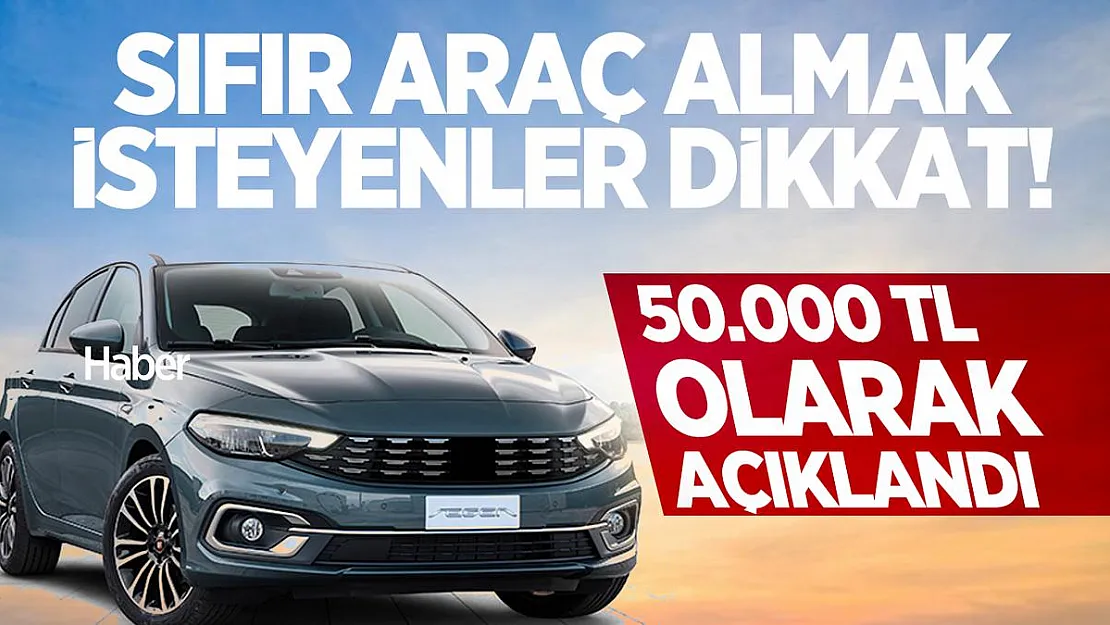 Sıfır araç almak isteyenler dikkat! 50.000 TL olarak açıklandı