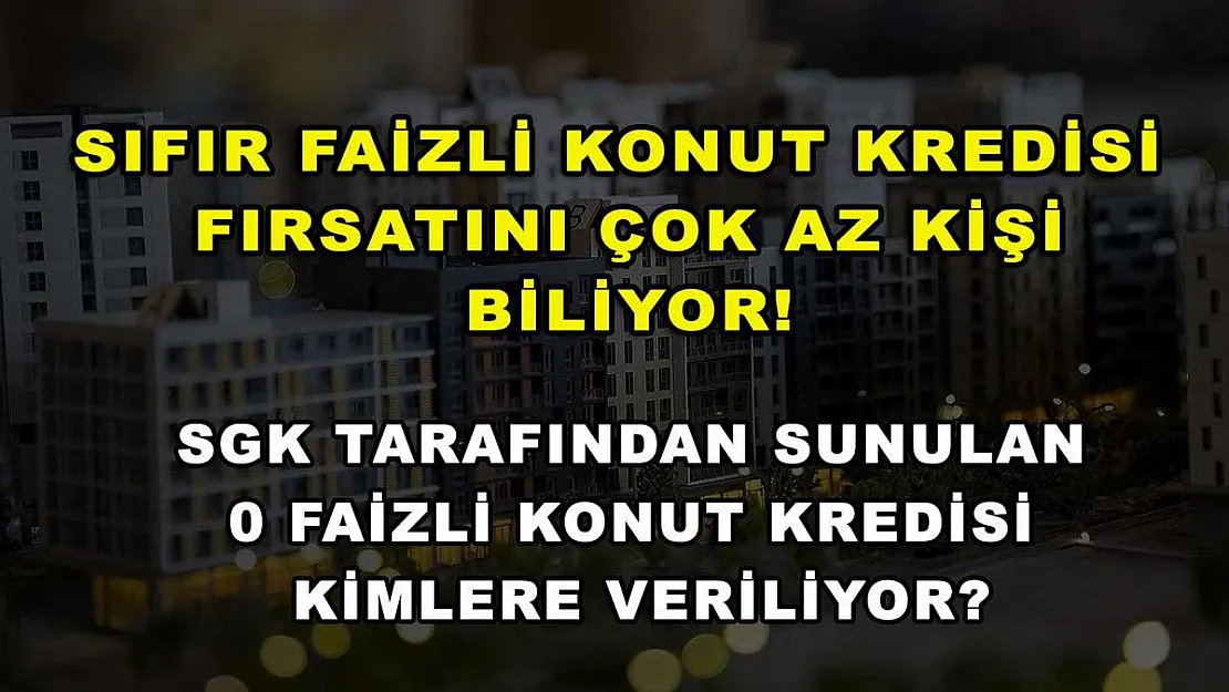 Sıfır faizli konut kredisi fırsatını çok az kişi biliyor! SGK tarafından sunulan 0 faizli konut kredisi kimlere veriliyor?