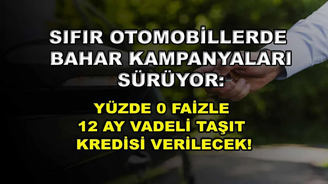 Sıfır otomobillerde bahar kampanyaları sürüyor: Yüzde 0 faizle 12 ay vadeli taşıt kredisi verilecek!