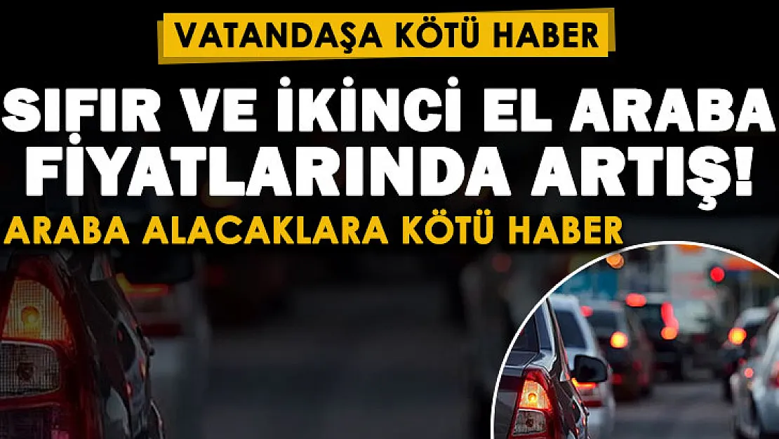 Sıfır ve ikinci el araba almak isteyen vatandaşlara kötü haber! Fiyatlarda büyük artış bekleniyor