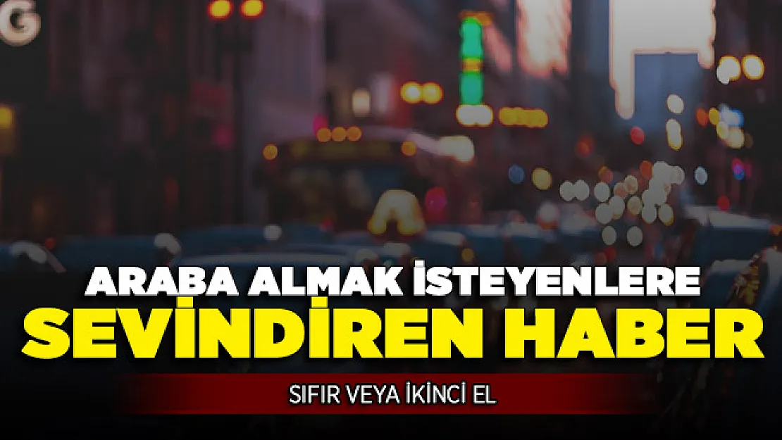 Sıfır veya İkinci El Araba Almak İsteyen Vatandaşlara Sevindiren Haber