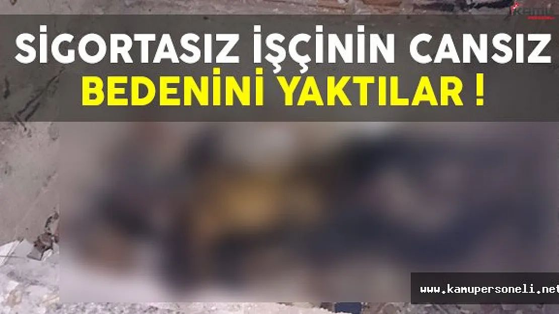 Sigortasız inşaat işçisinin cansız bedenini yaktılar