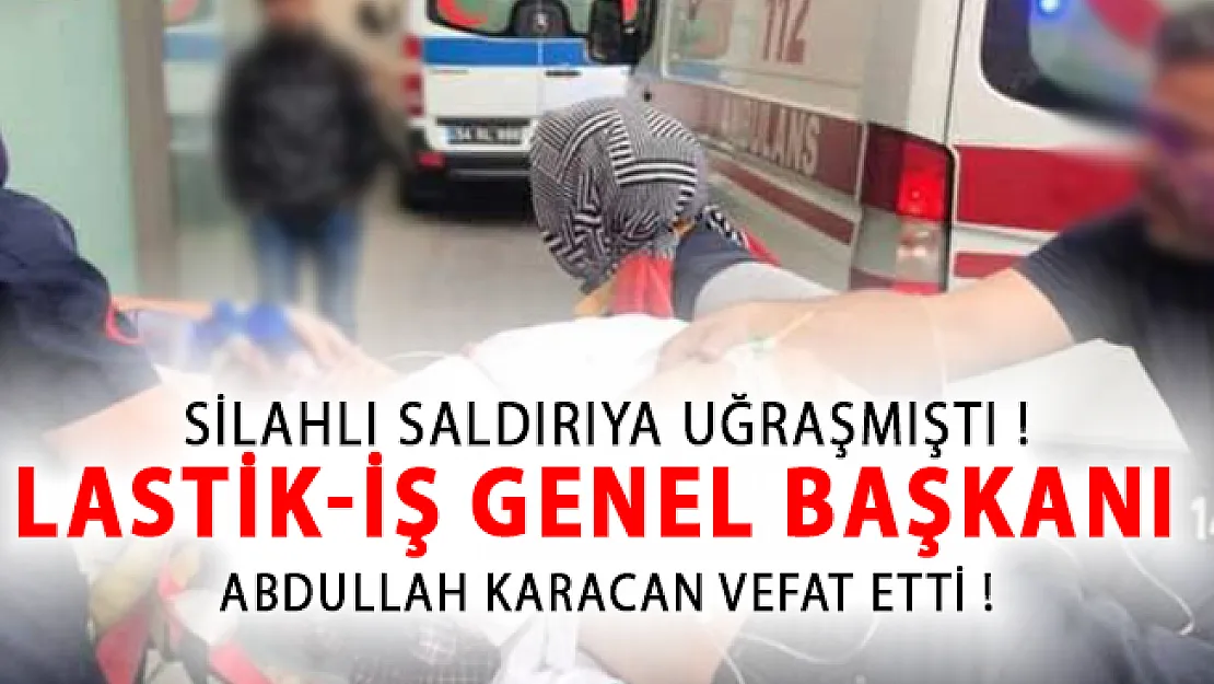 Silahlı Saldırıya Uğrayan LASTİK-İş Genel Başkanı Abdullah Karacan Vefat Etti!
