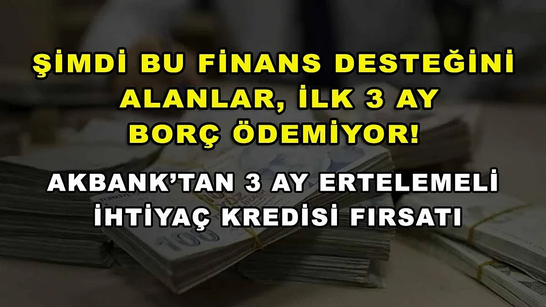 Şimdi bu finans desteğini alanlar, ilk 3 ay borç ödemiyor! Akbank'tan 3 ay ertelemeli ihtiyaç kredisi fırsatı