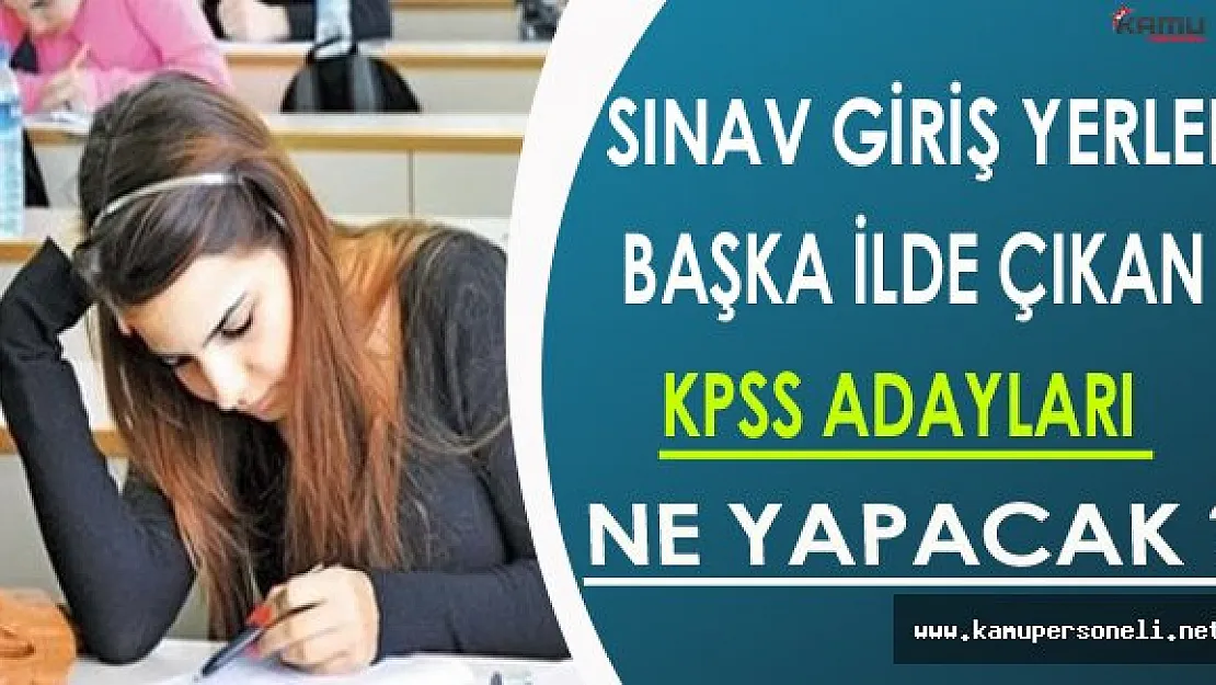 Sınav Giriş Yerleri Başka İlde Çıkan KPSS Ortaöğretim Adayları Ne Yapacak ?