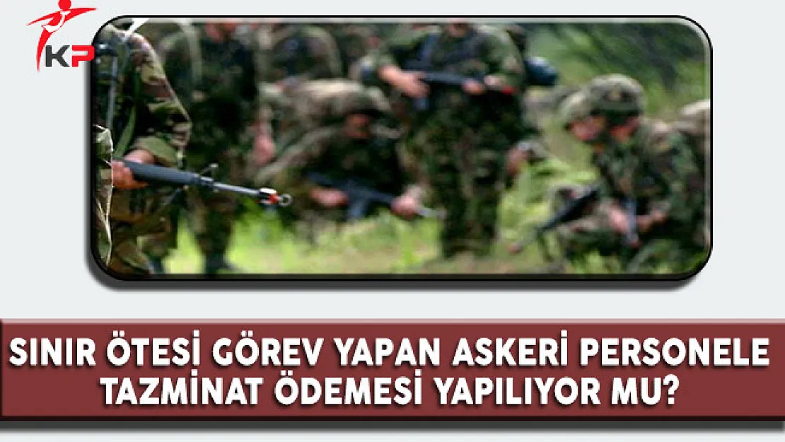 Sınır Ötesi Görev Yapan Askeri Personele Tazminat Ödemesi Yapılıyor Mu?