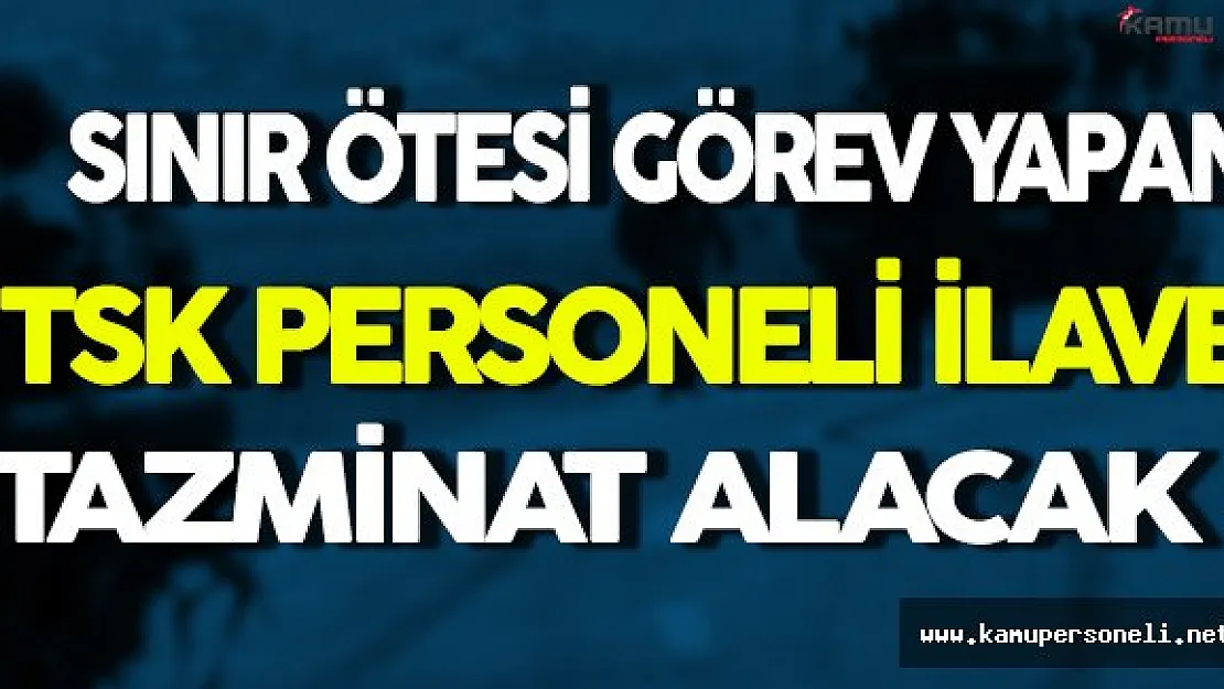Sınır Ötesi Görev Yapan TSK Personeli İlave Tazminat Alacak