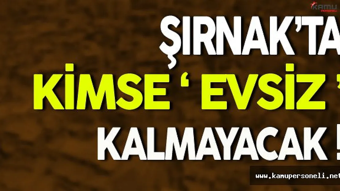 Şırnak'ta Kimse Evsiz Kalmayacak
