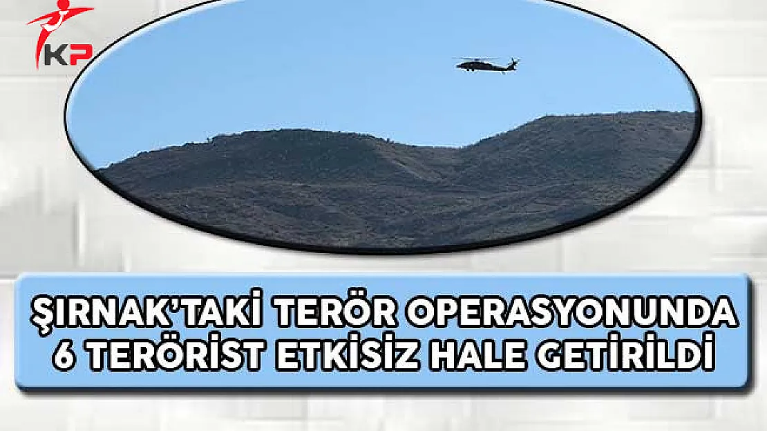Şırnak'taki Terör Operasyonunda 6 Terörist Etkisiz Hale Getirildi