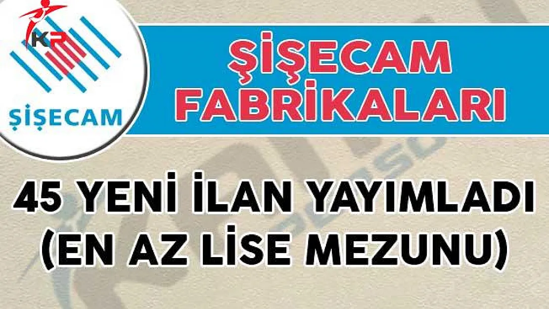 Şişecam Fabrikaları 45 Yeni İlan Yayımladı! (En Az Lise Mezunu)