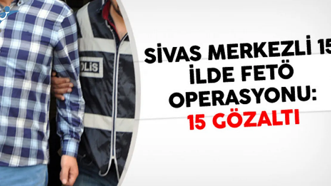 Sivas Merkezli 15 İlde FETÖ Operasyonu: 36 Gözaltı