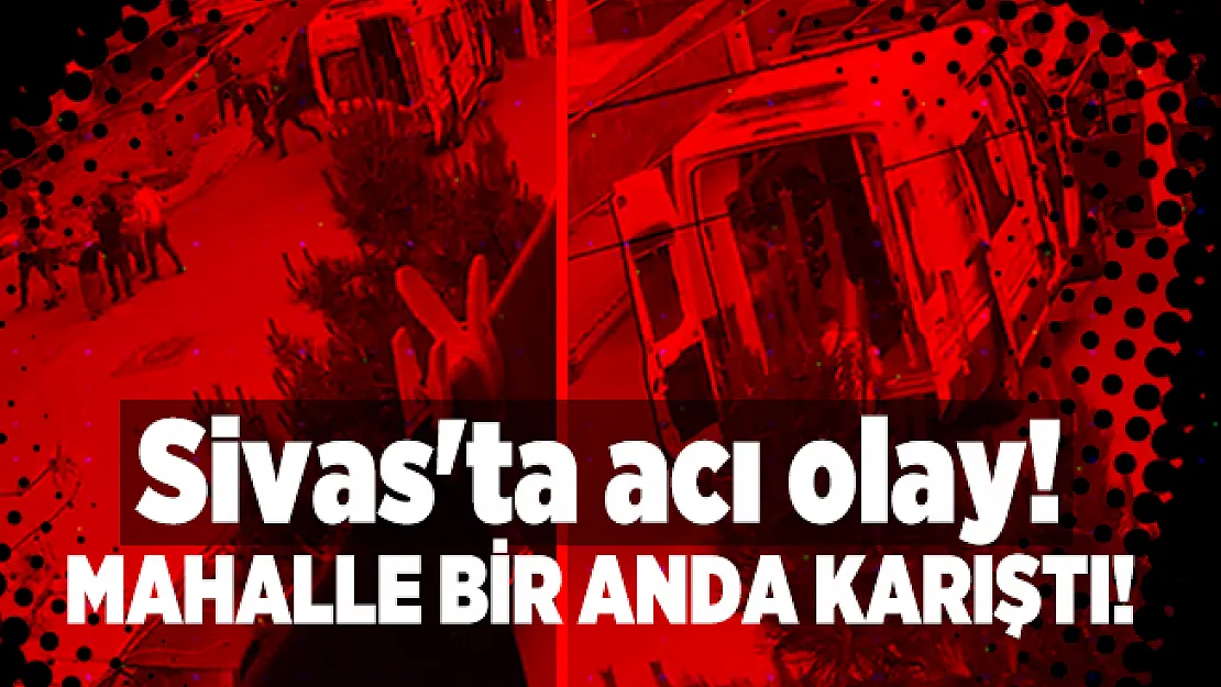 Sivas'ta acı olay! Mahalle bir anda karıştı!