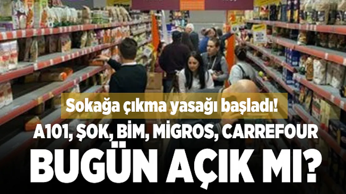 Sokağa çıkma yasağı başladı!  A101, ŞOK, BİM, Migros, Carrefour bugün açık mı?