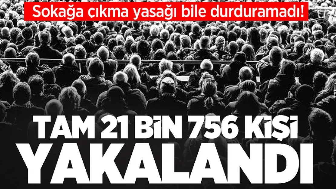 Sokağa çıkma yasağı bile durduramadı! Tam 21 bin 756 kişiyi yakalandı