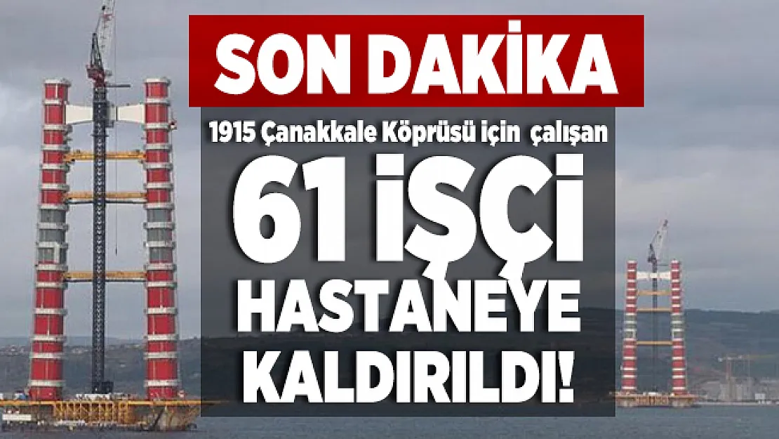 Son dakika 1915 Çanakkale Köprüsü için çalışan 61 işçi hastaneye kaldırıldı!