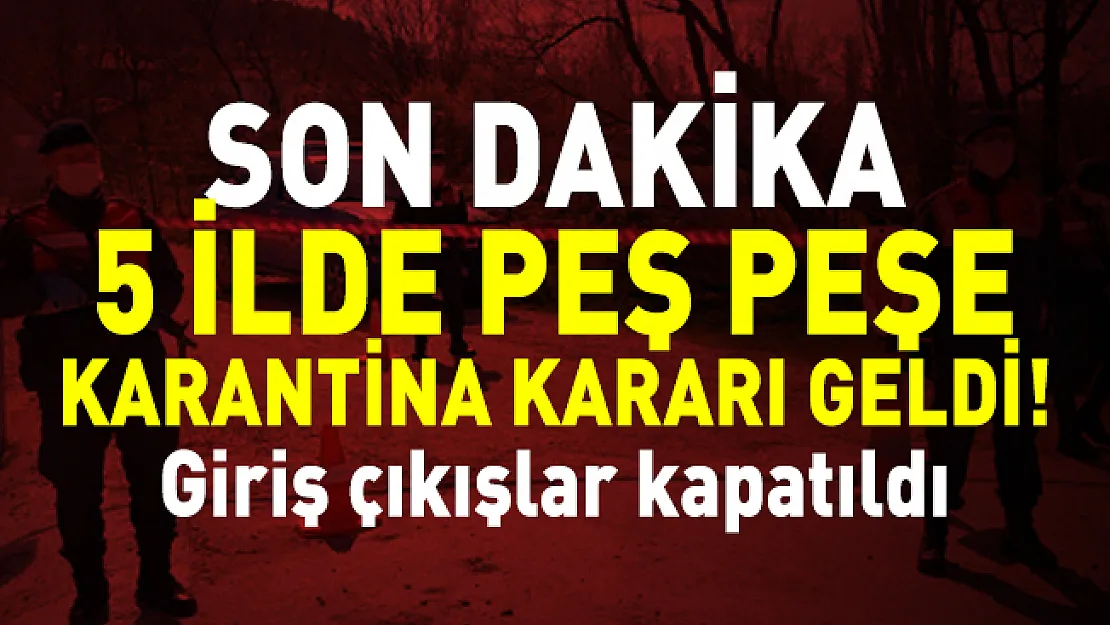 Son dakika 5 ilde peş peşe karantina kararı geldi! Giriş çıkışlar kapatıldı
