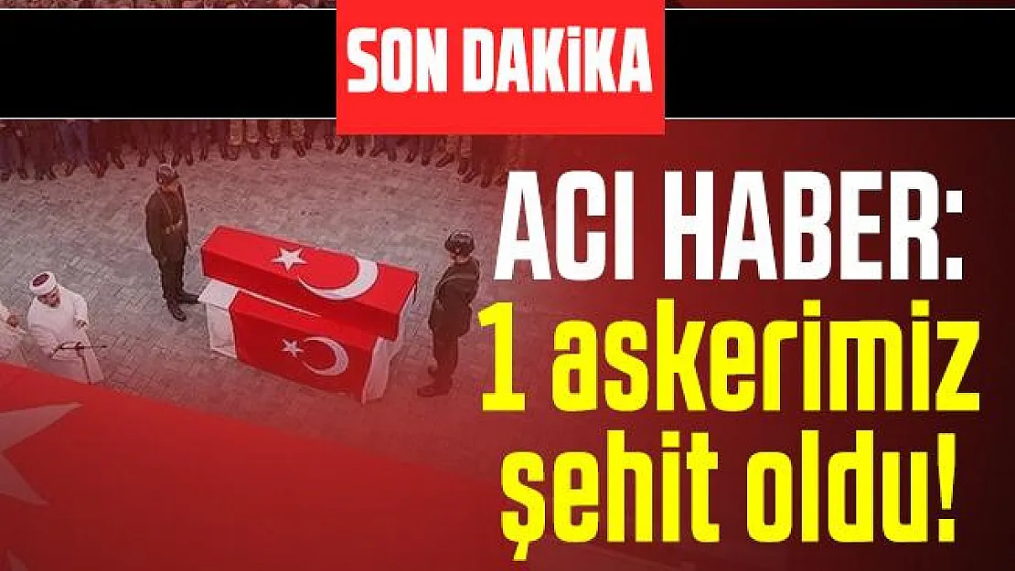 Son dakika acı haber: 1 askerimiz şehit oldu!