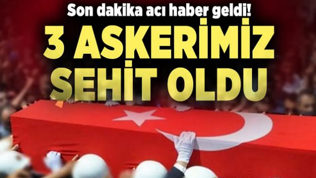 Son dakika acı haber geldi! 3 askerimiz şehit oldu