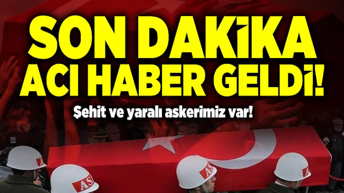 Son dakika acı haber geldi! Şehit ve yaralı askerimiz var!