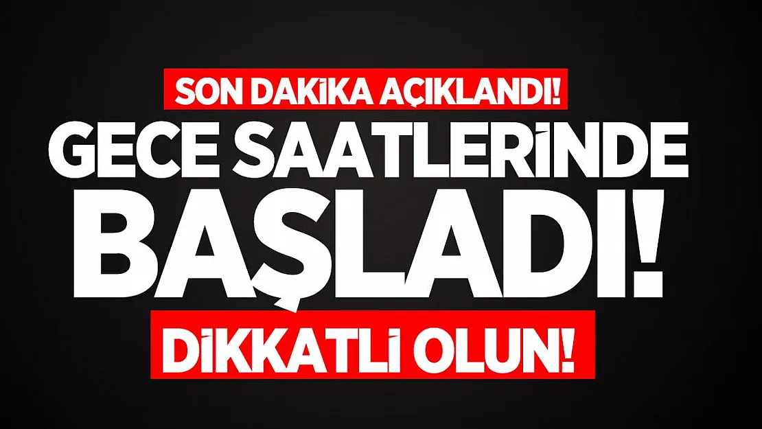Son dakika açıklandı! Gece saatlerinde başladı! Dikkatli olun!