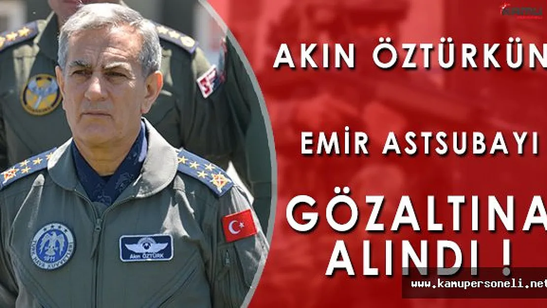 Son Dakika: Akın Öztürkün Emir Astsubayı Gözaltına Alındı!